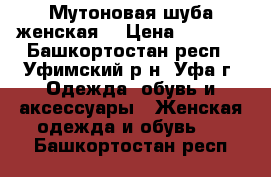 Мутоновая шуба женская  › Цена ­ 7 000 - Башкортостан респ., Уфимский р-н, Уфа г. Одежда, обувь и аксессуары » Женская одежда и обувь   . Башкортостан респ.